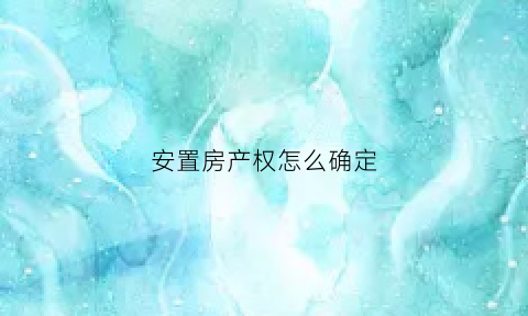 安置房产权怎么确定(安置房房屋产权怎么办理)