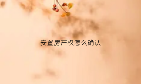 安置房产权怎么确认(安置房产权怎么确认的)