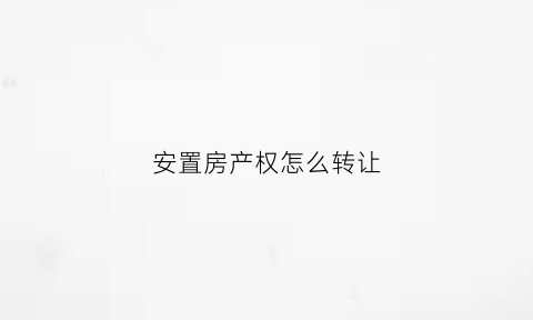 安置房产权怎么转让(安置房产权转让会变成出让吗)