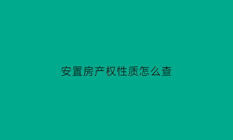 安置房产权性质怎么查(安置房屋产权证明在哪里查)