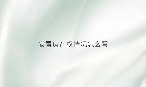 安置房产权情况怎么写