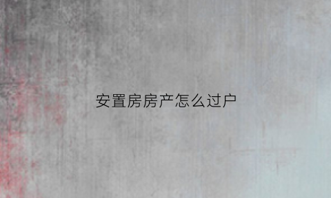 安置房房产怎么过户(安置房房产怎么过户给子女)