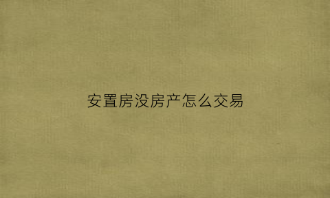 安置房没房产怎么交易(安置房没房产怎么交易啊)