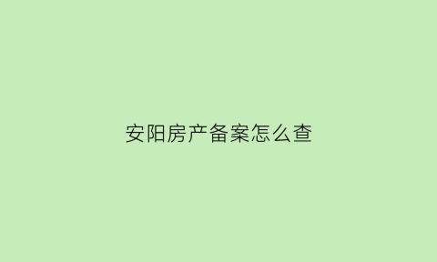 安阳房产备案怎么查(安阳房产备案网上查询)