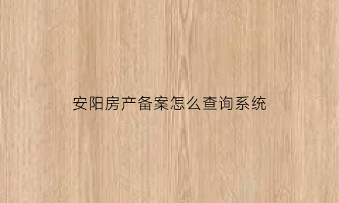 安阳房产备案怎么查询系统(安阳房产备案怎么查询系统备案信息)