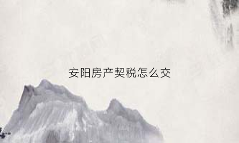 安阳房产契税怎么交(安阳契税新政策)