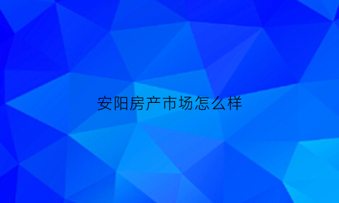 安阳房产市场怎么样(安阳房产信息网房产频道)