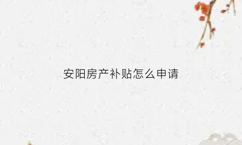 安阳房产补贴怎么申请(安阳房产补贴怎么申请流程)
