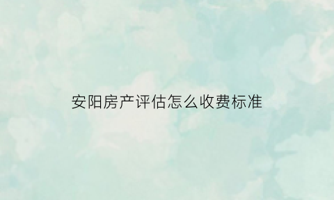 安阳房产评估怎么收费标准(安阳市房产评估公司)