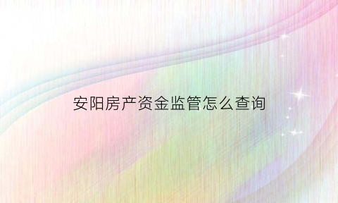 安阳房产资金监管怎么查询(安阳房政查询官网)
