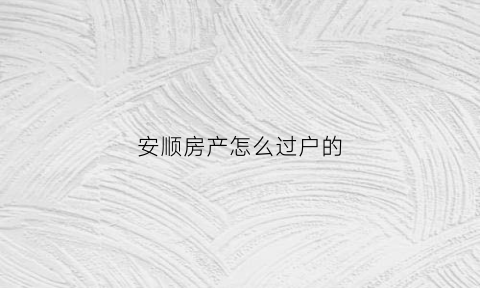 安顺房产怎么过户的(安顺房产过户的地方在哪里)