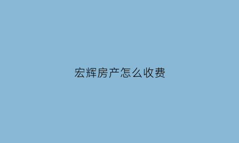 宏辉房产怎么收费(宏辉房产官网电话)