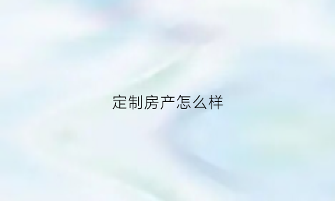 定制房产怎么样(定制房子需要多少钱)