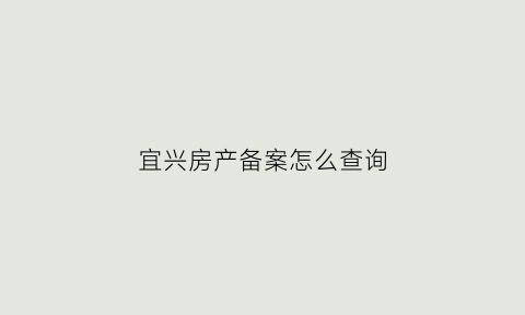宜兴房产备案怎么查询(宜兴买房备案在哪里查)