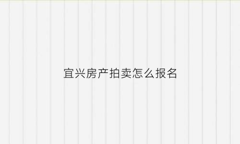宜兴房产拍卖怎么报名(宜兴司法拍卖房产官网)