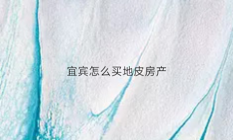 宜宾怎么买地皮房产(宜宾买房哪个地段最好)