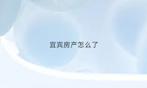 宜宾房产怎么了(宜宾房产网最新楼盘)