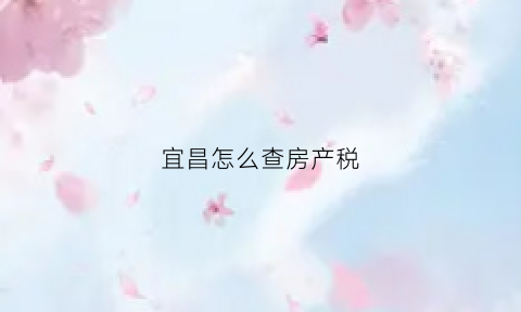 宜昌怎么查房产税(宜昌市房产税)