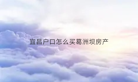 宜昌户口怎么买葛洲坝房产(宜昌市葛洲坝的房子可以买不)