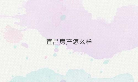 宜昌房产怎么样(宜昌房产有投资价值吗)