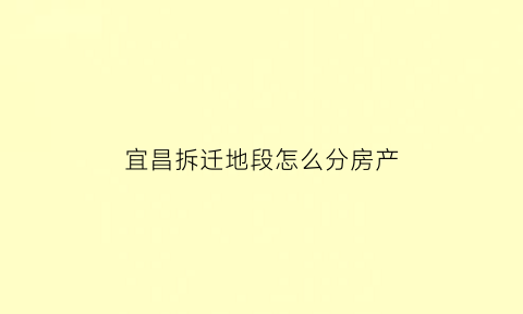 宜昌拆迁地段怎么分房产(宜昌拆迁规划)