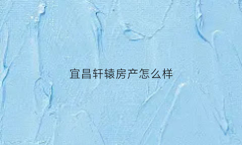 宜昌轩辕房产怎么样(轩辕地产集团老板)