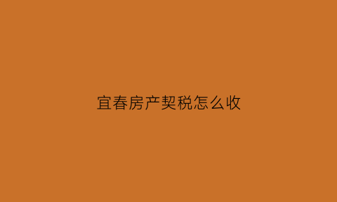 宜春房产契税怎么收(宜春市商品房契税标准)
