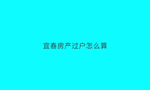 宜春房产过户怎么算(宜昌房子过户多少钱)