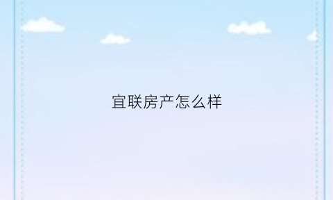 宜联房产怎么样(宜联房产怎么样可靠吗)