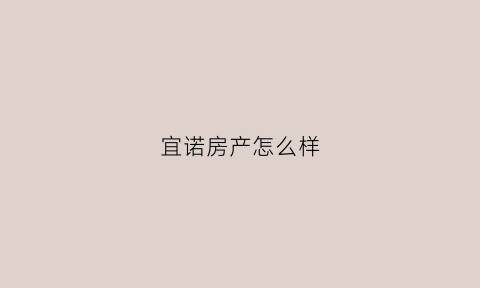 宜诺房产怎么样(宜诺房产怎么样值得买吗)