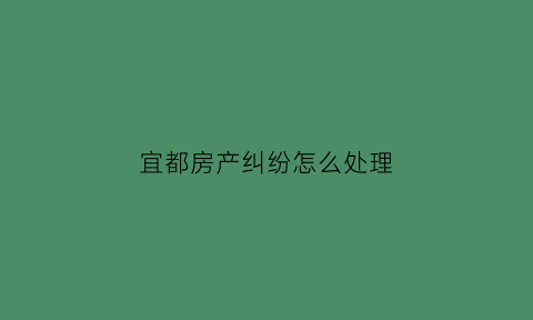宜都房产纠纷怎么处理(宜都房产网信息网)