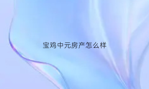 宝鸡中元房产怎么样(宝鸡中元房地产)