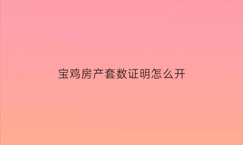 宝鸡房产套数证明怎么开(宝鸡市房产证号是指哪个号呀)