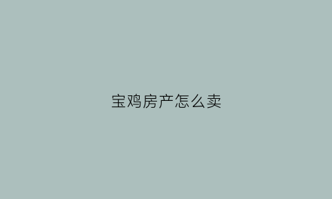 宝鸡房产怎么卖(宝鸡二手房买卖流程)