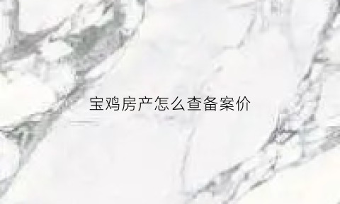 宝鸡房产怎么查备案价(宝鸡房屋备案价查询系统)