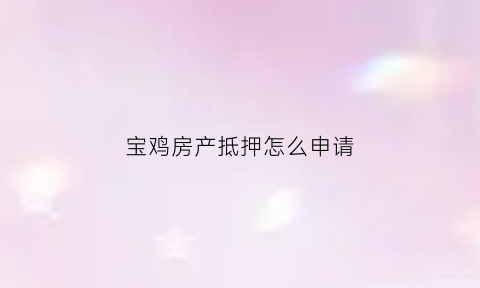 宝鸡房产抵押怎么申请(宝鸡房产抵押怎么申请流程)