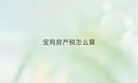 宝鸡房产税怎么算(宝鸡房产税如何计算)