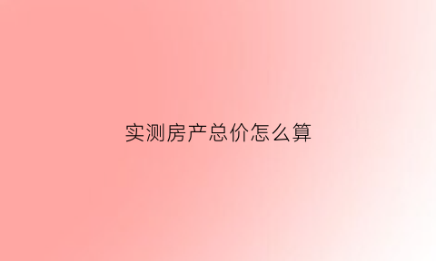 实测房产总价怎么算(房屋总价)