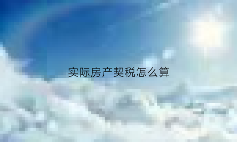 实际房产契税怎么算(现行房产契税如何计算)