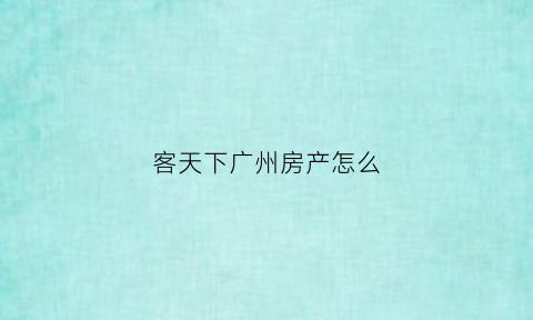 客天下广州房产怎么(广州客天下国际旅游度假区好不好玩)