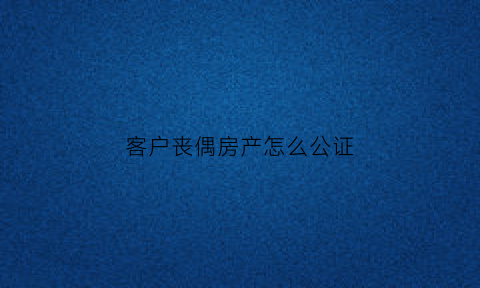 客户丧偶房产怎么公证(房主丧偶怎么过户)