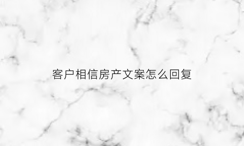 客户相信房产文案怎么回复(客户相信房产文案怎么回复他)