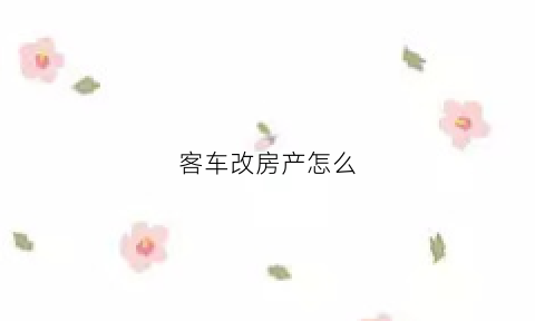 客车改房产怎么(客车改房产怎么备案的)