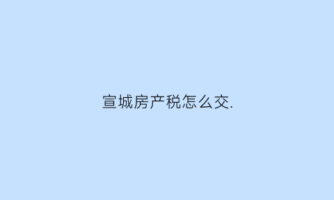 宣城房产税怎么交(宣城房产税按多少比例交)