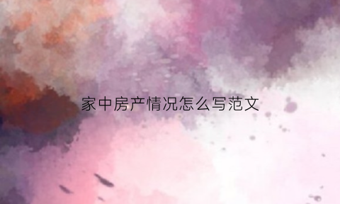 家中房产情况怎么写范文(家中房产情况怎么写范文图片)