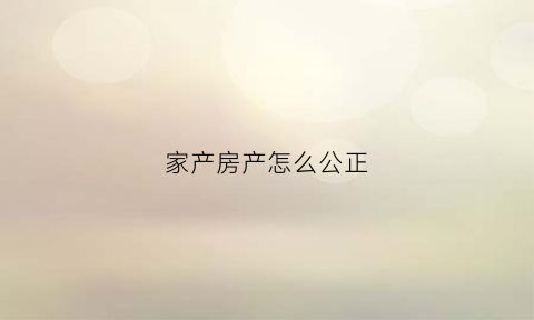 家产房产怎么公正(房子怎么做资产公正)