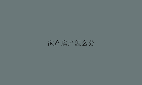 家产房产怎么分(家里房产怎么分配)
