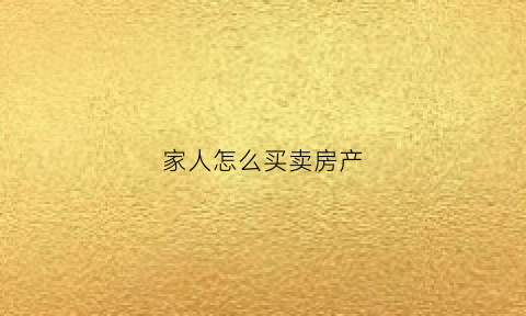 家人怎么买卖房产(家人怎么买卖房产最划算)