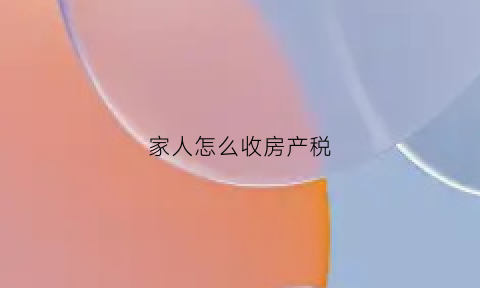 家人怎么收房产税(房产税一家人怎么算)