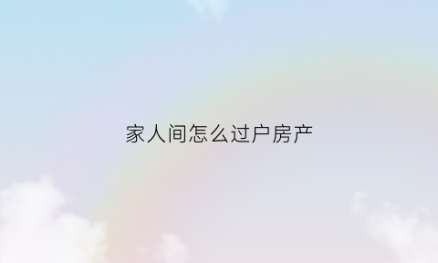 家人间怎么过户房产(亲人之间过户房产怎么可以便宜)